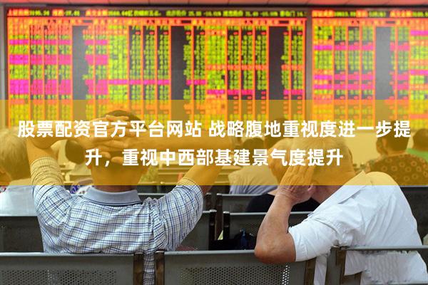 股票配资官方平台网站 战略腹地重视度进一步提升，重视中西部基建景气度提升