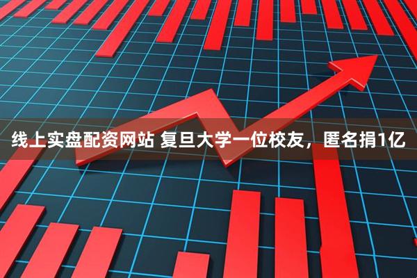 线上实盘配资网站 复旦大学一位校友，匿名捐1亿
