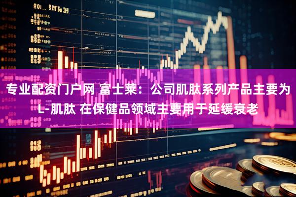 专业配资门户网 富士莱：公司肌肽系列产品主要为L-肌肽 在保健品领域主要用于延缓衰老