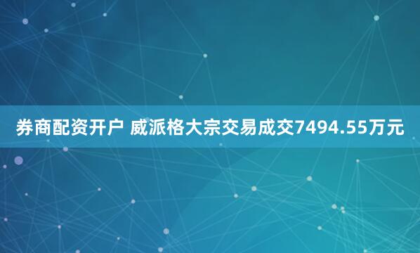券商配资开户 威派格大宗交易成交7494.55万元