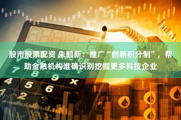 股市股票配资 朱鹤新：推广“创新积分制”，帮助金融机构准确识别挖掘更多科技企业