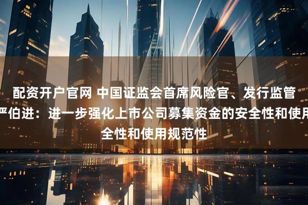 配资开户官网 中国证监会首席风险官、发行监管司司长严伯进：进一步强化上市公司募集资金的安全性和使用规范性