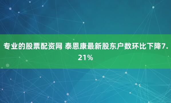 专业的股票配资网 泰恩康最新股东户数环比下降7.21%