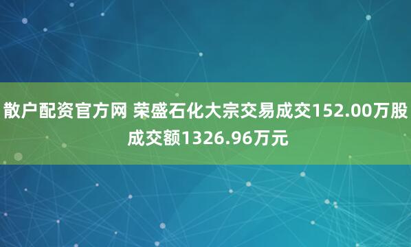 散户配资官方网 荣盛石化大宗交易成交152.00万股 成交额1326.96万元