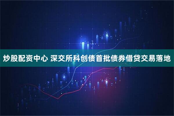 炒股配资中心 深交所科创债首批债券借贷交易落地