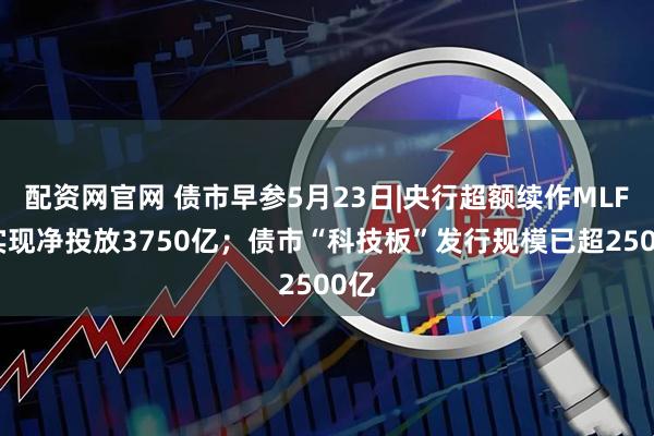 配资网官网 债市早参5月23日|央行超额续作MLF，实现净投放3750亿；债市“科技板”发行规模已超2500亿