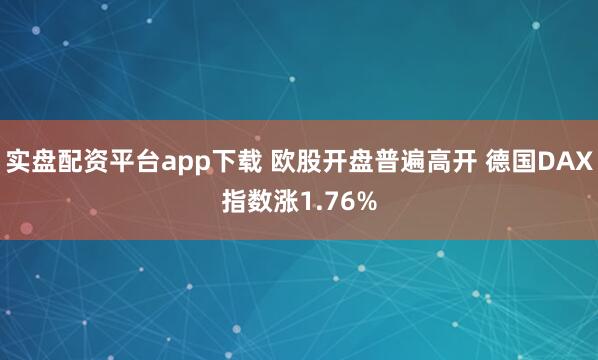 实盘配资平台app下载 欧股开盘普遍高开 德国DAX指数涨1.76%