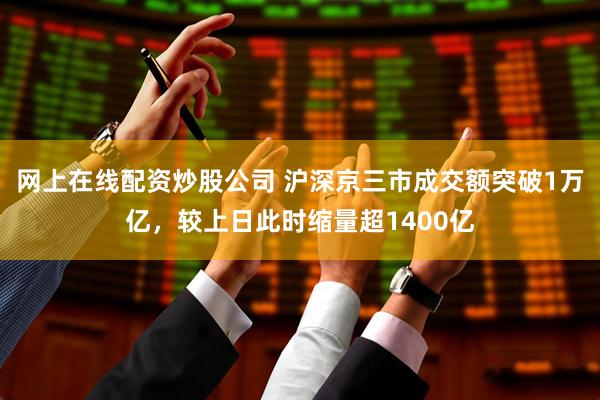 网上在线配资炒股公司 沪深京三市成交额突破1万亿，较上日此时缩量超1400亿