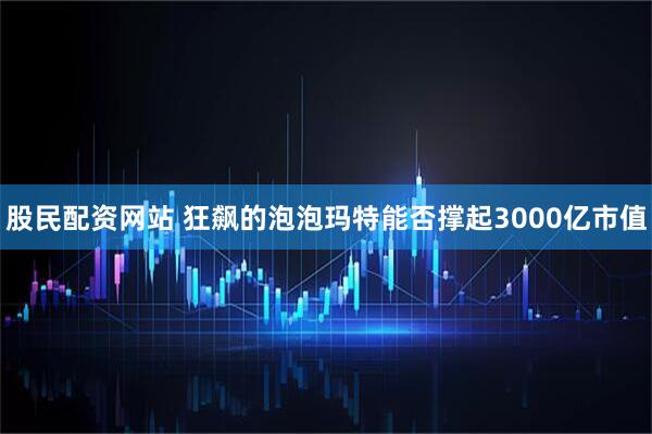 股民配资网站 狂飙的泡泡玛特能否撑起3000亿市值