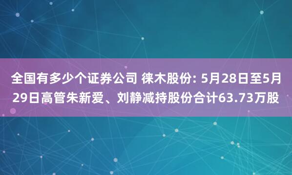 全国有多少个证券公司 徕木股份: 5月28日至5月29日高管朱新爱、刘静减持股份合计63.73万股