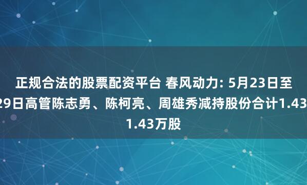 正规合法的股票配资平台 春风动力: 5月23日至5月29日高管陈志勇、陈柯亮、周雄秀减持股份合计1.43万股