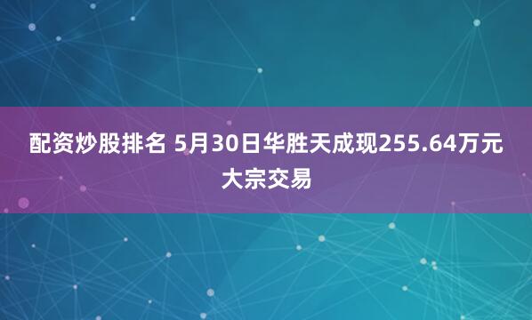 配资炒股排名 5月30日华胜天成现255.64万元大宗交易