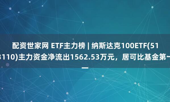 配资世家网 ETF主力榜 | 纳斯达克100ETF(513110)主力资金净流出1562.53万元，居可比基金第一