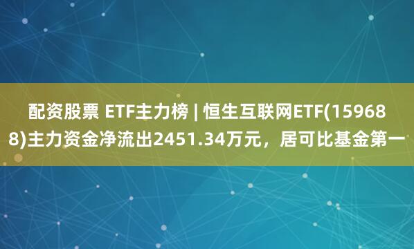 配资股票 ETF主力榜 | 恒生互联网ETF(159688)主力资金净流出2451.34万元，居可比基金第一