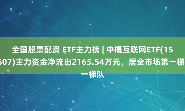 全国股票配资 ETF主力榜 | 中概互联网ETF(159607)主力资金净流出2165.54万元，居全市场第一梯队