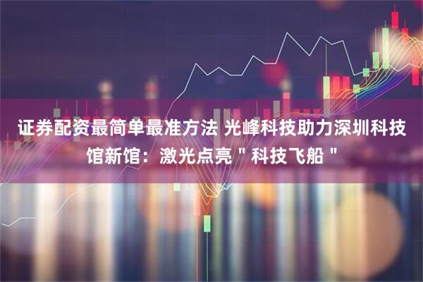证券配资最简单最准方法 光峰科技助力深圳科技馆新馆：激光点亮＂科技飞船＂