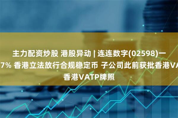 主力配资炒股 港股异动 | 连连数字(02598)一度涨超37% 香港立法放行合规稳定币 子公司此前获批香港VATP牌照