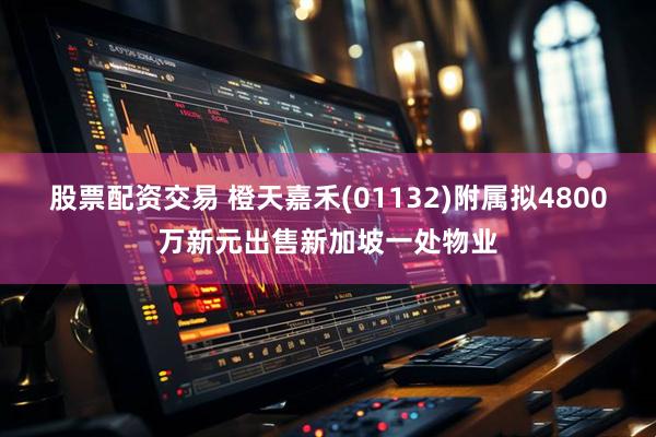 股票配资交易 橙天嘉禾(01132)附属拟4800万新元出售新加坡一处物业