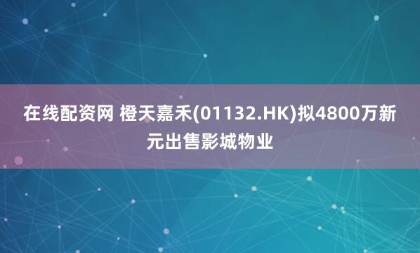 在线配资网 橙天嘉禾(01132.HK)拟4800万新元出售影城物业