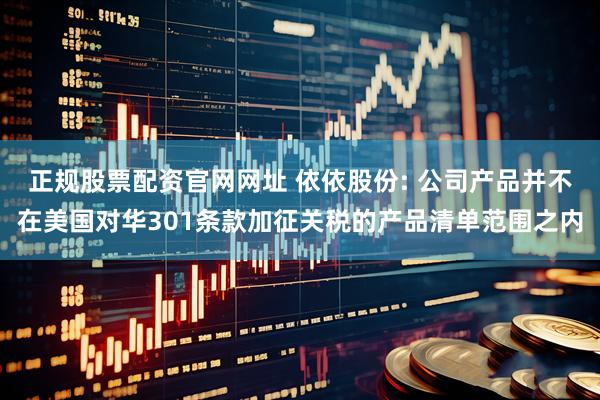 正规股票配资官网网址 依依股份: 公司产品并不在美国对华301条款加征关税的产品清单范围之内