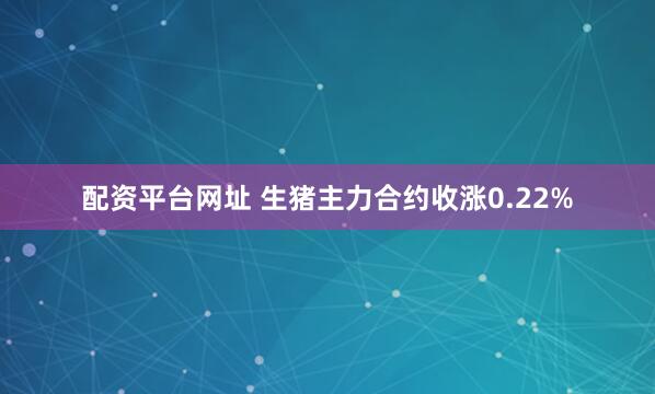 配资平台网址 生猪主力合约收涨0.22%
