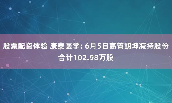 股票配资体验 康泰医学: 6月5日高管胡坤减持股份合计102.98万股