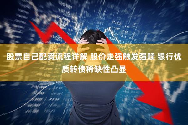 股票自己配资流程详解 股价走强触发强赎 银行优质转债稀缺性凸显