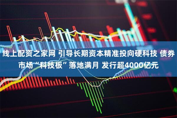 线上配资之家网 引导长期资本精准投向硬科技 债券市场“科技板”落地满月 发行超4000亿元