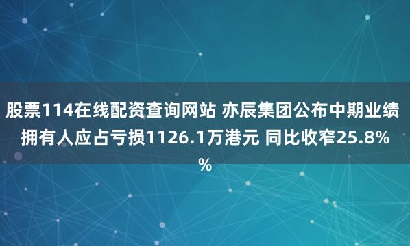 股票114在线配资查询网站 亦辰集团公布中期业绩 拥有人应占亏损1126.1万港元 同比收窄25.8%