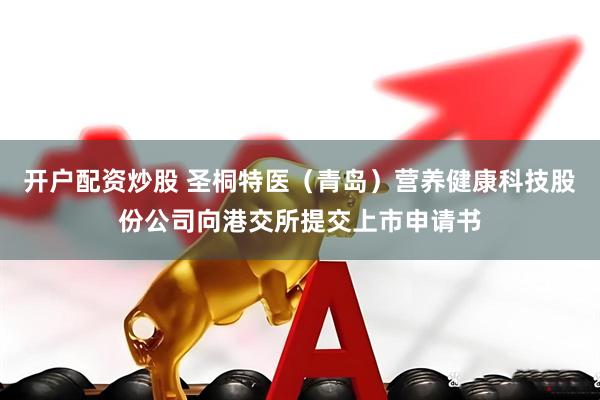 开户配资炒股 圣桐特医（青岛）营养健康科技股份公司向港交所提交上市申请书