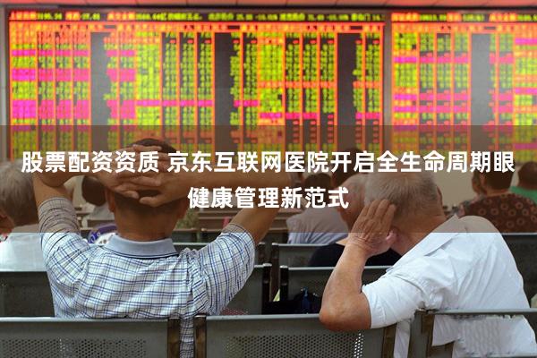 股票配资资质 京东互联网医院开启全生命周期眼健康管理新范式