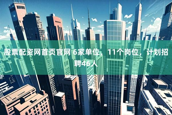 股票配资网首页官网 6家单位，11个岗位，计划招聘46人