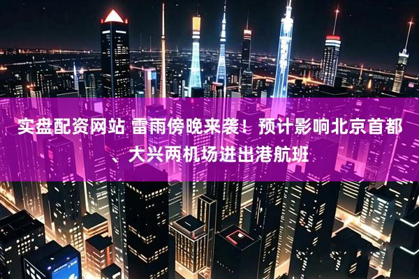 实盘配资网站 雷雨傍晚来袭！预计影响北京首都、大兴两机场进出港航班
