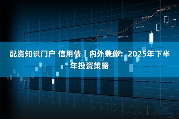 配资知识门户 信用债｜内外兼修：2025年下半年投资策略