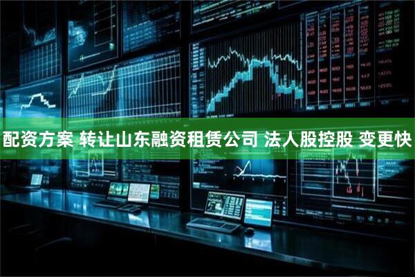 配资方案 转让山东融资租赁公司 法人股控股 变更快