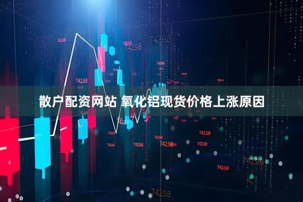 散户配资网站 氧化铝现货价格上涨原因