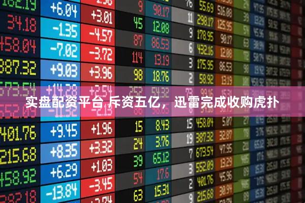 实盘配资平台 斥资五亿，迅雷完成收购虎扑