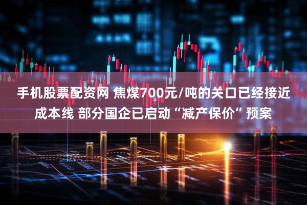 手机股票配资网 焦煤700元/吨的关口已经接近成本线 部分国企已启动“减产保价”预案