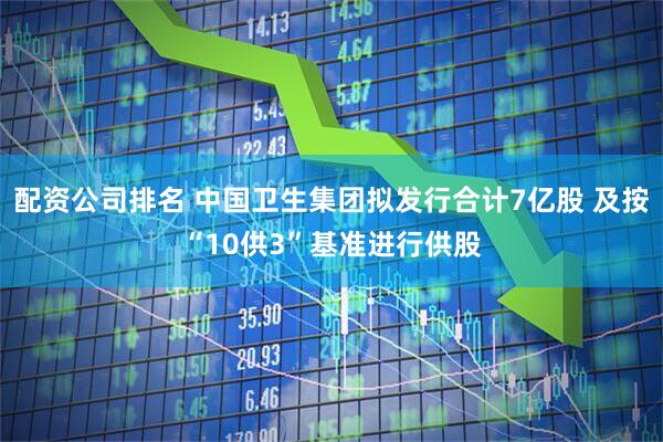 配资公司排名 中国卫生集团拟发行合计7亿股 及按“10供3”基准进行供股