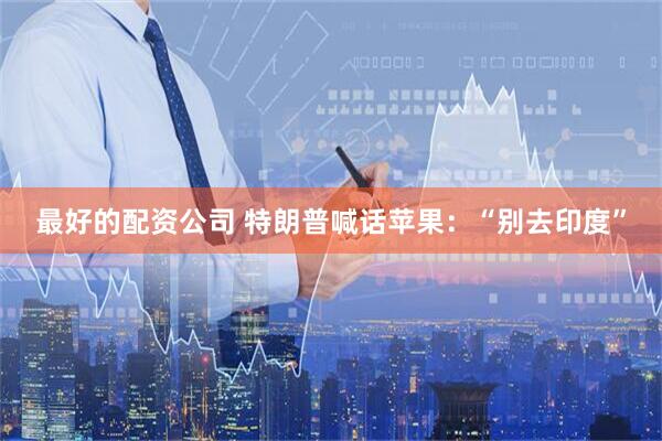 最好的配资公司 特朗普喊话苹果：“别去印度”