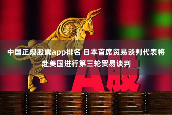 中国正规股票app排名 日本首席贸易谈判代表将赴美国进行第三轮贸易谈判