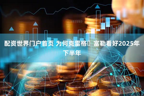 配资世界门户首页 为何克雷格・富勒看好2025年下半年