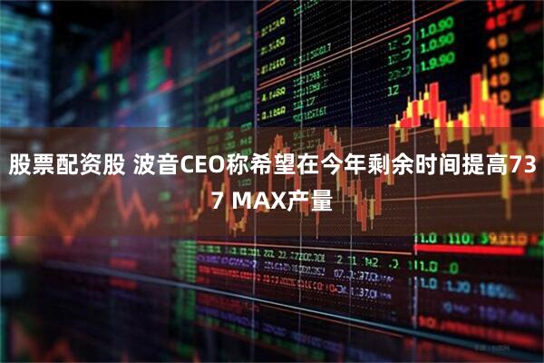 股票配资股 波音CEO称希望在今年剩余时间提高737 MAX产量