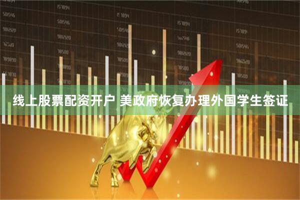 线上股票配资开户 美政府恢复办理外国学生签证