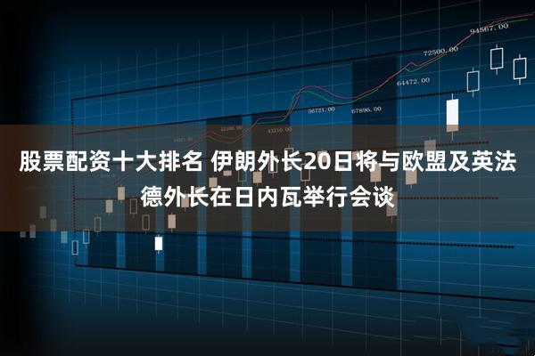 股票配资十大排名 伊朗外长20日将与欧盟及英法德外长在日内瓦举行会谈
