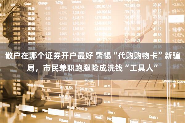 散户在哪个证券开户最好 警惕“代购购物卡”新骗局，市民兼职跑腿险成洗钱“工具人”
