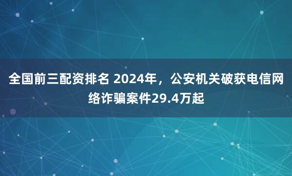 全国前三配资排名 2024年，公安机关破获电信网络诈骗案件29.4万起