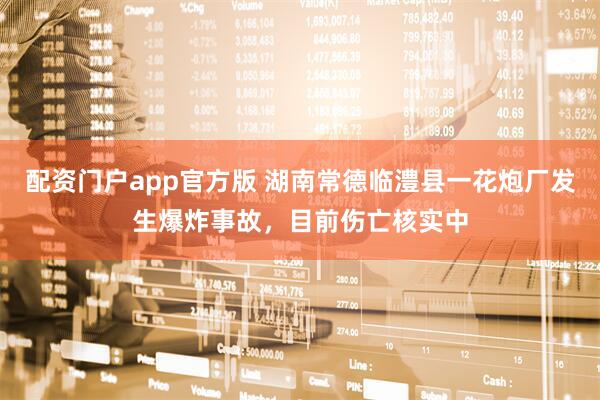 配资门户app官方版 湖南常德临澧县一花炮厂发生爆炸事故，目前伤亡核实中