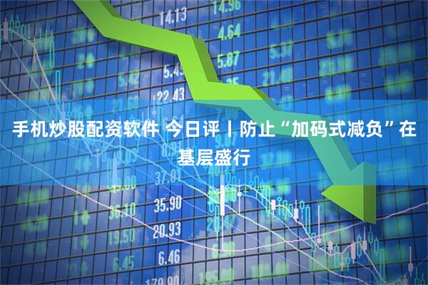 手机炒股配资软件 今日评丨防止“加码式减负”在基层盛行