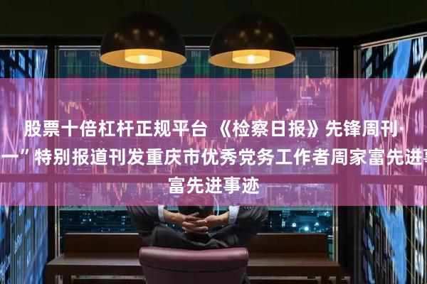 股票十倍杠杆正规平台 《检察日报》先锋周刊·“七一”特别报道刊发重庆市优秀党务工作者周家富先进事迹